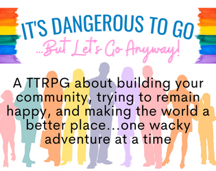 It's Dangerous to Go...But Let's Go Anyway!   - A TTRPG about building your community, remaining happy, & making the world a better place one wacky adventure at a time 