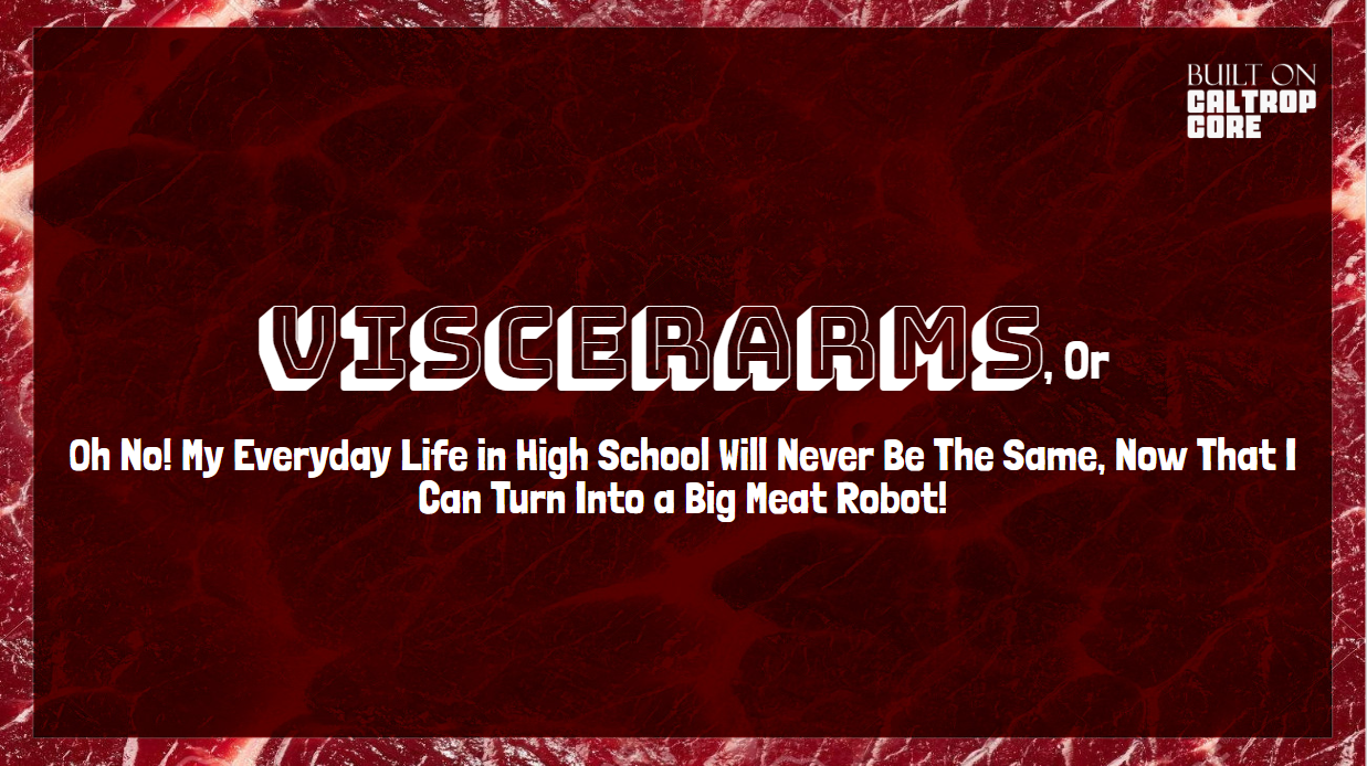 ViscerArms, or Oh No! My Everyday Life in High School Will Never Be The Same, Now That I Can Turn Into a Big Meat Robot!