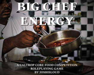 Big Chef Energy   - A Food Competition Roleplaying Game 