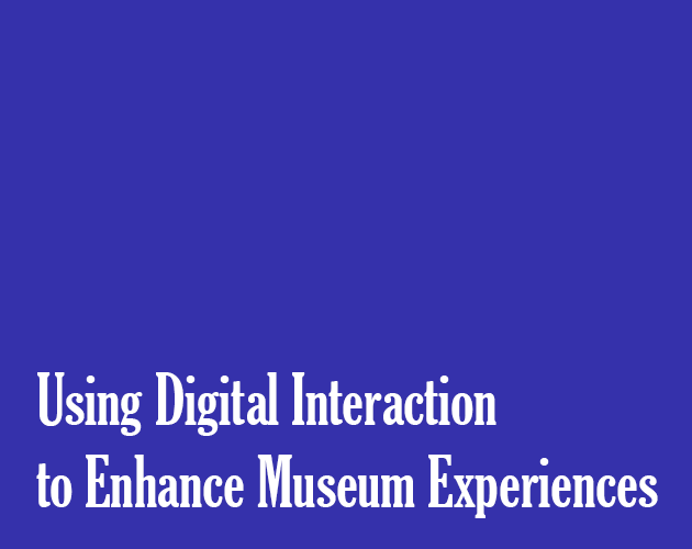 Using Digital Interaction to Enhance Museum Experiences (Report)