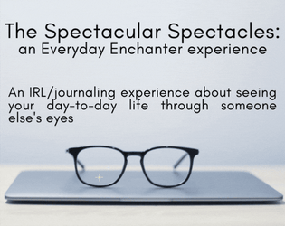The Spectacular Spectacles: an Everyday Enchanter experience   - An IRL/journaling experience about seeing your day-to-day life through someone else's eyes 
