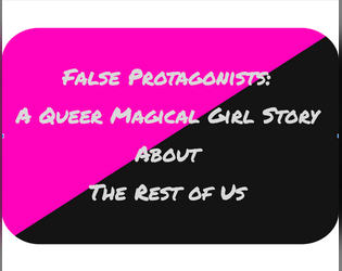 False Protagonists: A Queer Magical Girl Story About The Rest Of Us  (Ashcan)   - Descended from the Queen game about Queer Community and Parasocial Relationships 