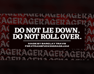 DO NOT LIE DOWN. DO NOT ROLL OVER.   - #TRANSFUCKINGRAGEJAM. A solo journaling game about being casually misgendered and the frustration that comes with that. 