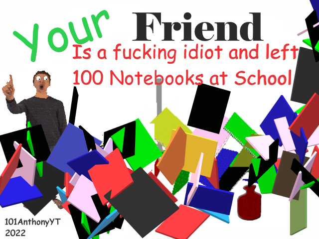 Your friend is a fucking idiot and left 100 Notebooks at school