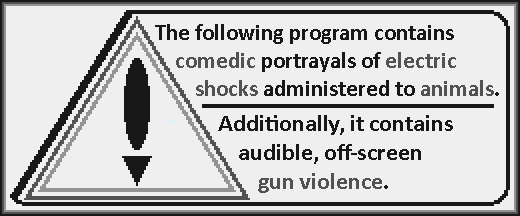 The following program contains comedic portrayals of electric shocks administered to animals. Additionally, it contains audible, off-screen gun violence.