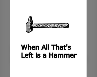 When All That's Left is a Hammer   - a game about you and me and the world we’re fighting to create. 