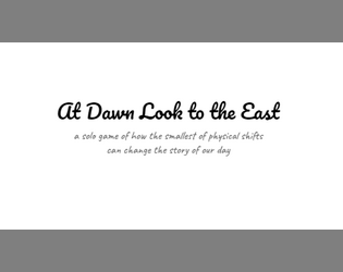 At Dawn Look to the East   - a solo game of how the smallest of physical shifts can change the story of our day 