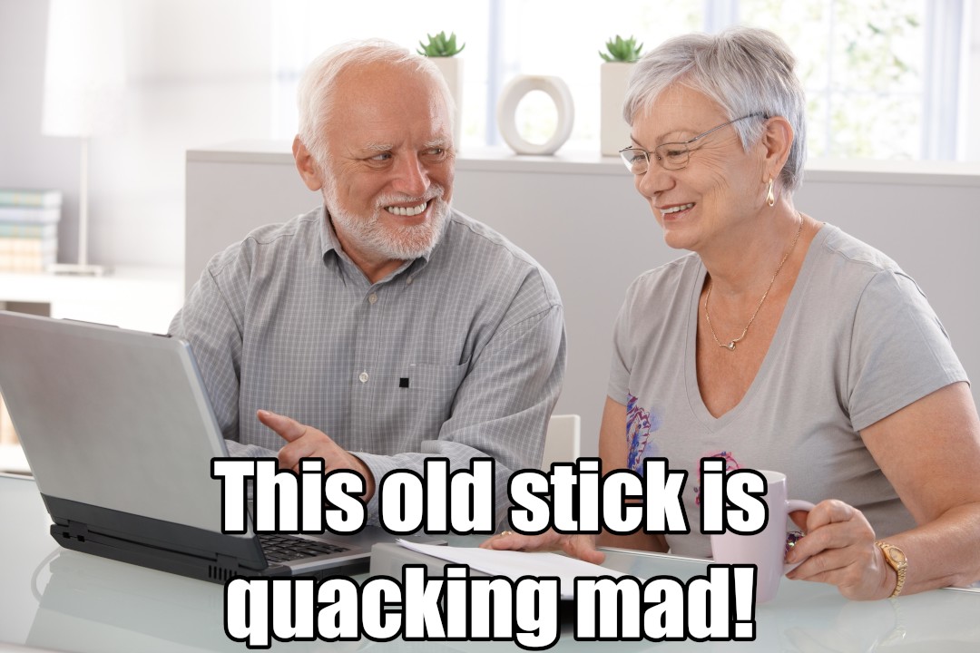 Hide-the-Pain Harold says to his wife: This old stick is quacking mad!